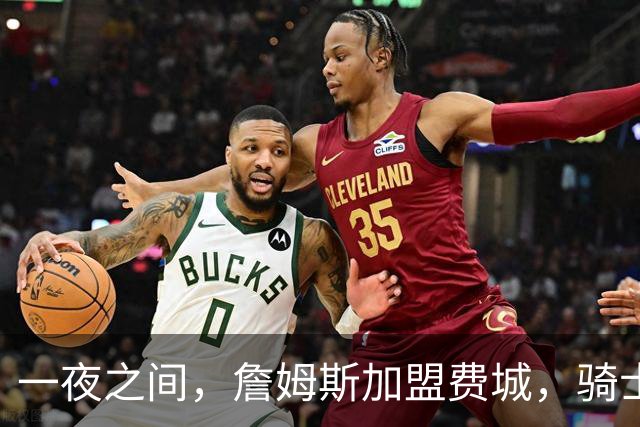 一夜之间，詹姆斯加盟费城，骑士启动B方案，掘金恐贱卖替补中锋