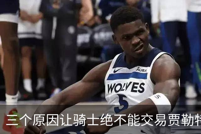 三个原因让骑士绝不能交易贾勒特·阿伦！莫布里撑不起骑士内线