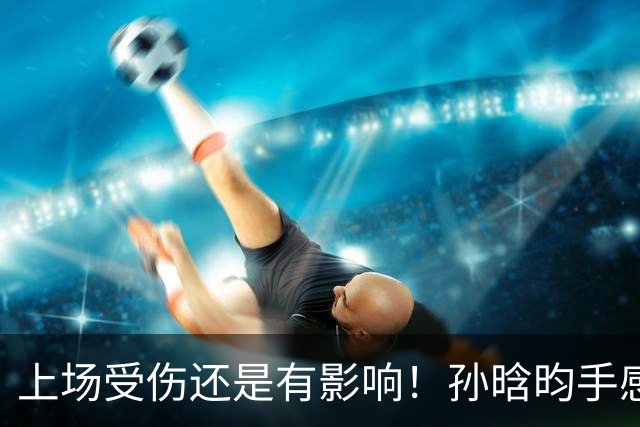上场受伤还是有影响！孙晗昀手感不佳18投仅2中 拿到10分7板4助