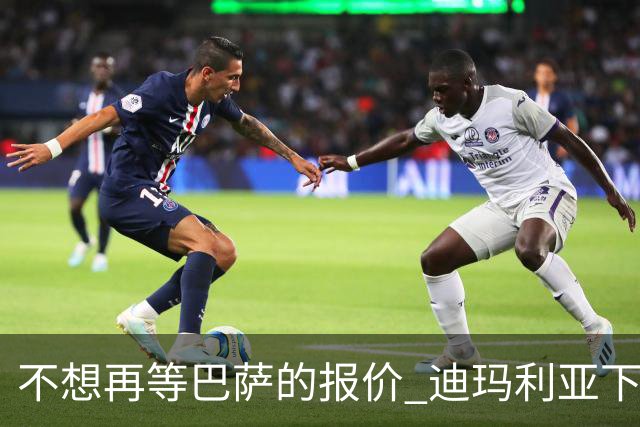 不想再等巴萨的报价 迪玛利亚下周接受尤文体检