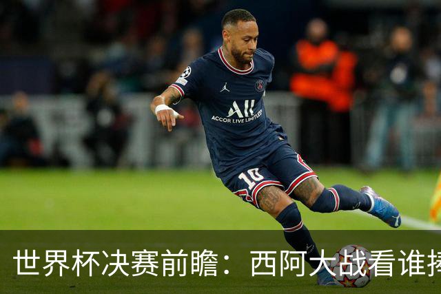 世界杯决赛前瞻：西阿大战看谁捧大力神杯 一人冲击历史神迹