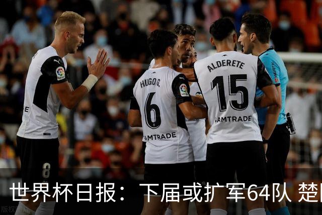 世界杯日报：下届或扩军64队 楚阿梅尼复出战西班牙