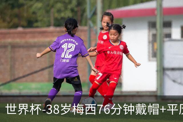 世界杯-38岁梅西76分钟戴帽+平历史纪录 阿根廷3-0阿尔及利亚