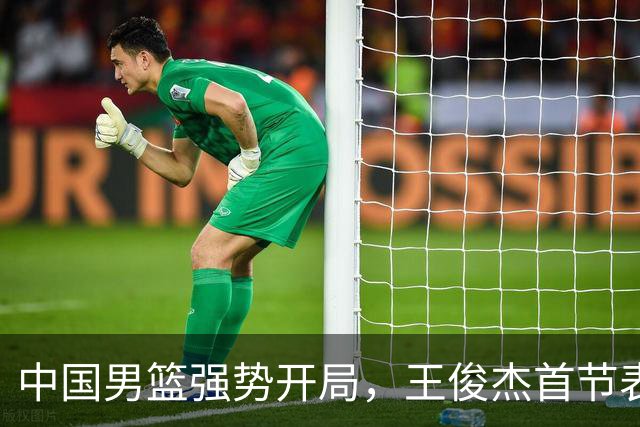 中国男篮强势开局，王俊杰首节表现抢眼