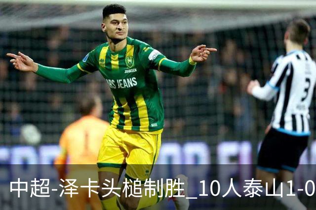 中超-泽卡头槌制胜 10人泰山1-0时隔11年再客胜海港