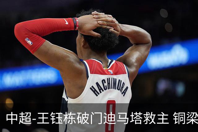 中超-王钰栋破门迪马塔救主 铜梁龙1-1战平浙江队