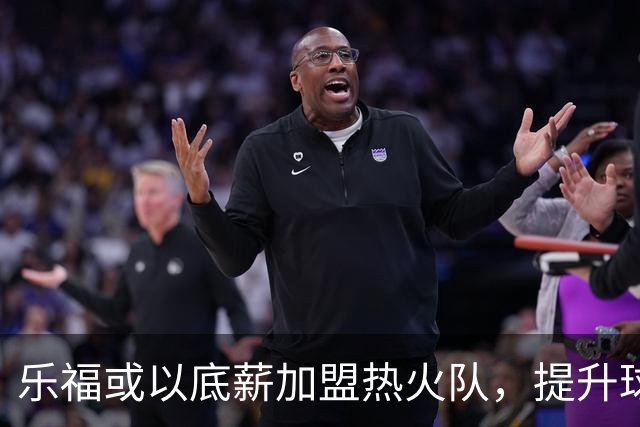 乐福或以底薪加盟热火队，提升球队竞争力