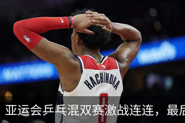 亚运会乒乓混双赛激战连连，最后时刻超级逆转引热议
