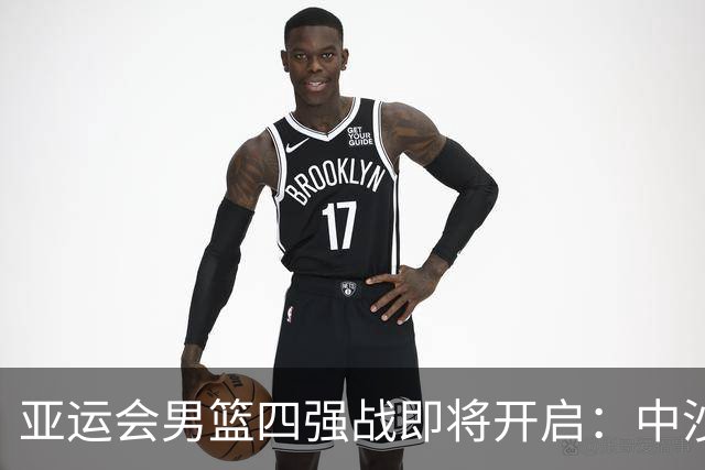 亚运会男篮四强战即将开启：中沙对决引关注