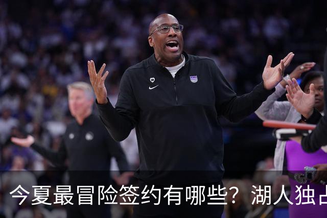 今夏最冒险签约有哪些？湖人独占三席吹杨顶薪离谱