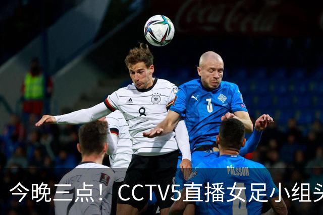 今晚三点！CCTV5直播女足小组头名争夺战，昔日三连冠的女足面临挑战！