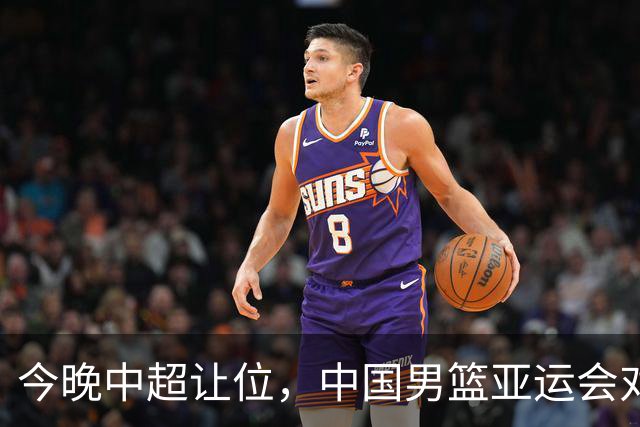 今晚中超让位，中国男篮亚运会对决日本，郭士强迎来机会