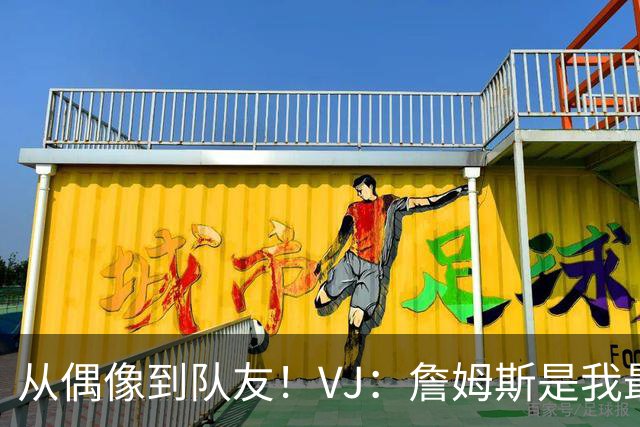 从偶像到队友！VJ：詹姆斯是我最喜欢的球员 是我打球的原因之一