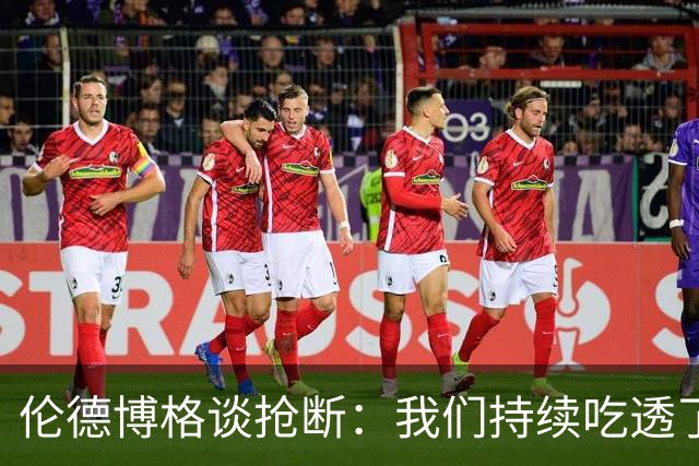 伦德博格谈抢断：我们持续吃透了对手的进攻习惯 坚持团队防守