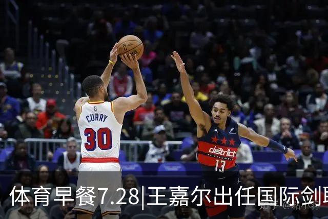 体育早餐7.28|王嘉尔出任国际剑联全球大使 中国男篮再胜喀麦隆队