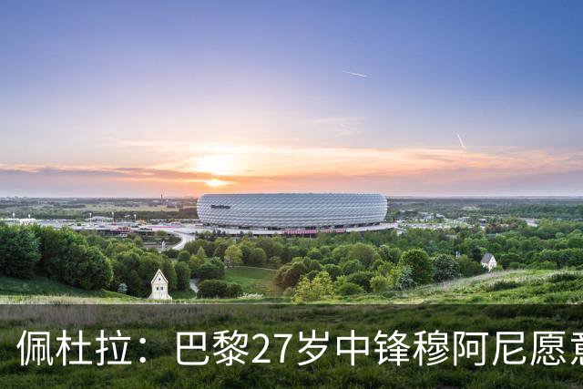 佩杜拉：巴黎27岁中锋穆阿尼愿意再次加盟，尤文正研究送出报价