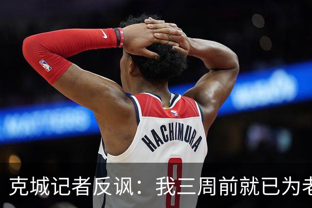 克城记者反讽：我三周前就已为老詹回家准备好五六条欢迎宣传片了
