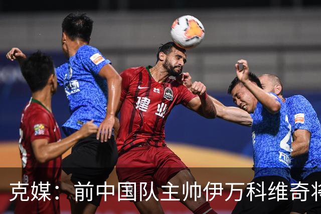 克媒：前中国队主帅伊万科维奇将出任阿联酋足协特别顾问