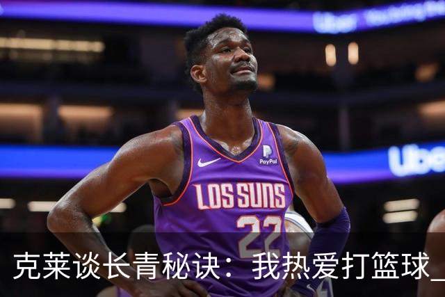克莱谈长青秘诀：我热爱打篮球 球场是能让我内心平静的地方