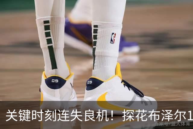 关键时刻连失良机！探花布泽尔17中7拿到19分8板 有4失误