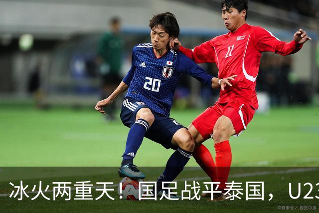 冰火两重天！国足战平泰国，U23 国足收获大胜，同一夜晚两种结局引人深思