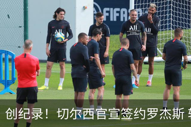 创纪录！切尔西官宣签约罗杰斯 转会费1.17亿镑