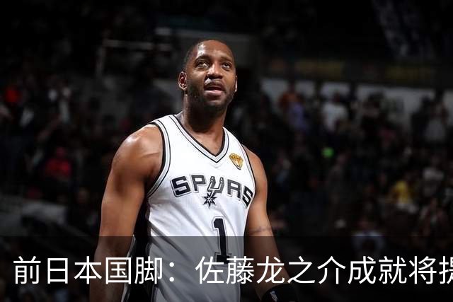 前日本国脚：佐藤龙之介成就将提升日本足球水平