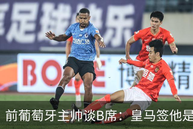 前葡萄牙主帅谈B席：皇马签他是正确的决定，球员的水平非常高