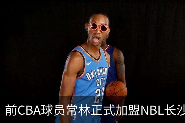 前CBA球员常林正式加盟NBL长沙勇胜队