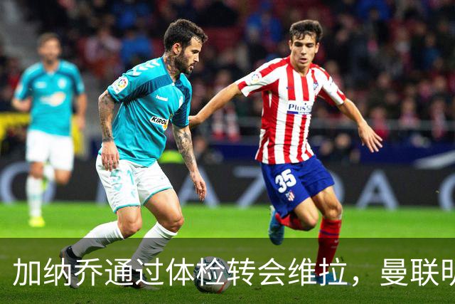 加纳乔通过体检转会维拉，曼联明年分成金额曝光！不够给拉什福德周薪