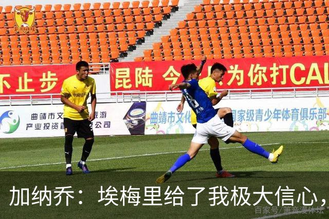 加纳乔：埃梅里给了我极大信心，希望我们能共同成就一番伟业