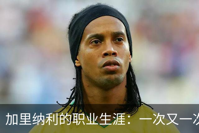 加里纳利的职业生涯：一次又一次的伤病挑战