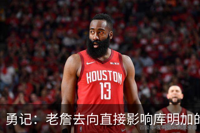 勇记：老詹去向直接影响库明加的合同 佩林卡一直在持续联系后者