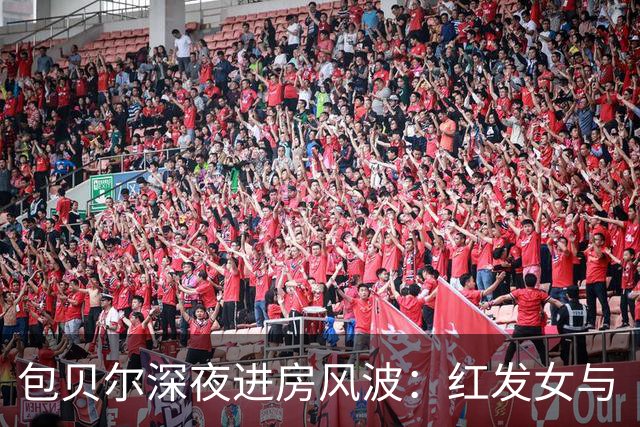 包贝尔深夜进房风波：红发女与“资源置换”质疑