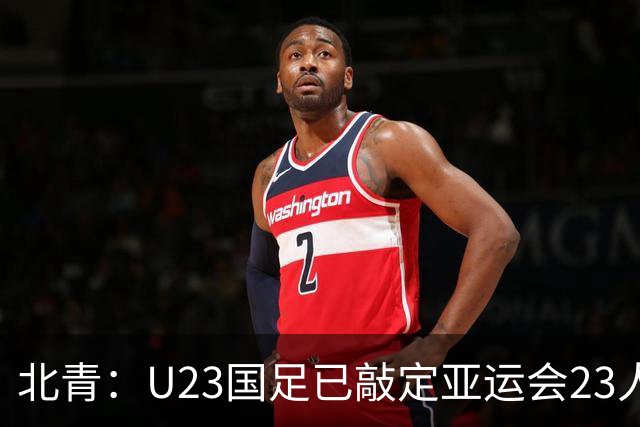 北青：U23国足已敲定亚运会23人报名名单，多名国脚驰援