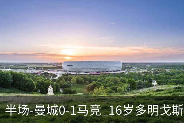 半场-曼城0-1马竞 16岁多明戈斯破门赖因德斯失良机萨维尼奥造险
