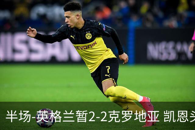 半场-英格兰暂2-2克罗地亚 凯恩头顶脚踢双响巴图里纳+穆萨破门