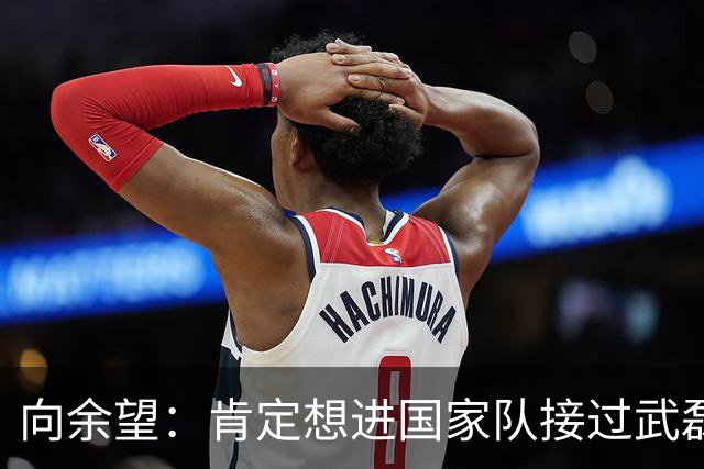 向余望：肯定想进国家队接过武磊衣钵 世界杯支持葡萄牙队