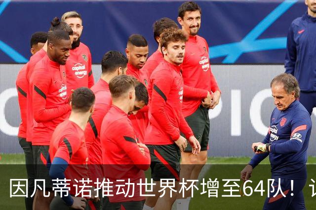 因凡蒂诺推动世界杯增至64队！记者：他是为了连任至2031年