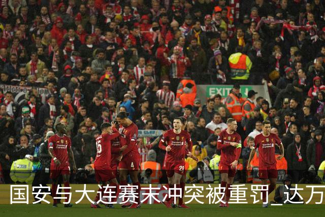 国安与大连赛末冲突被重罚 达万等人遭禁赛罚款