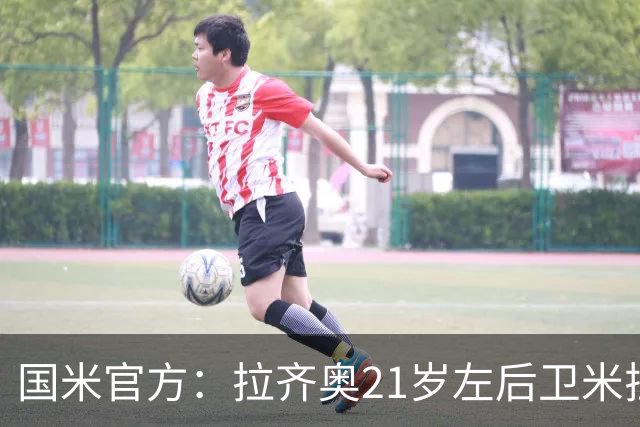 国米官方：拉齐奥21岁左后卫米拉尼转会加盟，双方签约3年时间