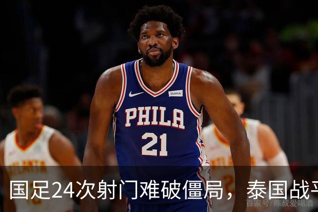 国足24次射门难破僵局，泰国战平成遗憾，两人获高分一人表现不佳