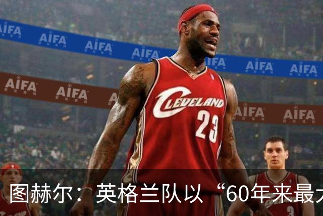 图赫尔：英格兰队以“60年来最大成就”回应批评