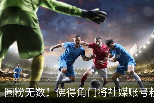 圈粉无数！佛得角门将社媒账号粉丝破千万 赛前仅5万