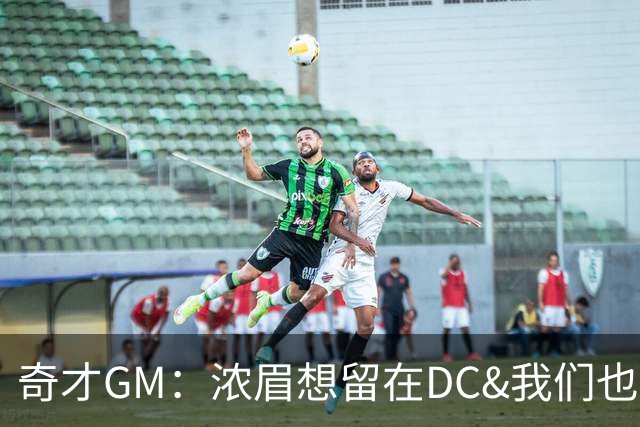 奇才GM：浓眉想留在DC&我们也想留下他 我们计划是要变得更强