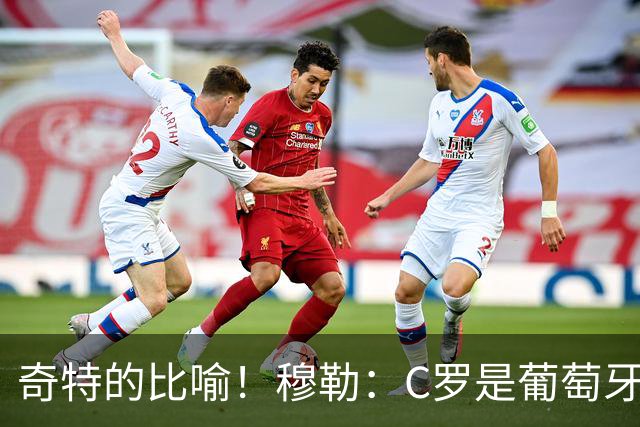 奇特的比喻！穆勒：C罗是葡萄牙的卡尔 他不是决定比赛走向的那个