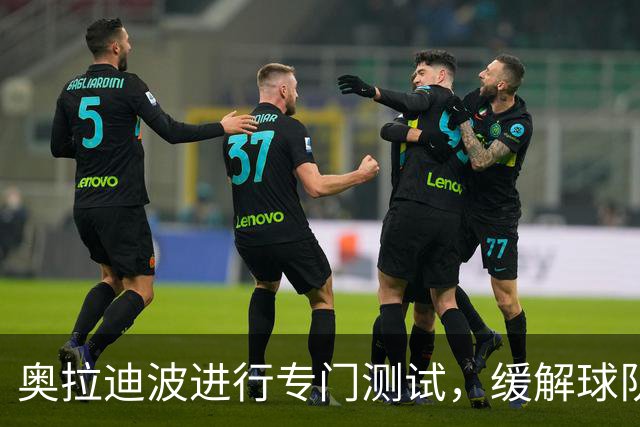 奥拉迪波进行专门测试，缓解球队对其健康的疑虑