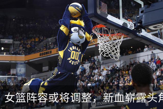 女篮阵容或将调整，新血崭露头角