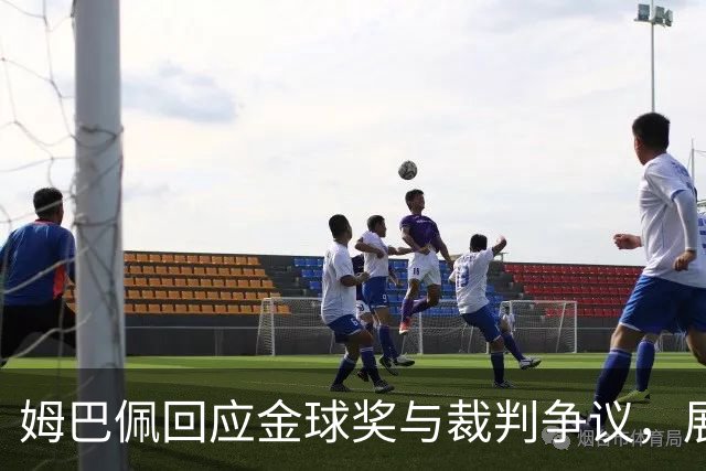 姆巴佩回应金球奖与裁判争议，展望新赛季挑战