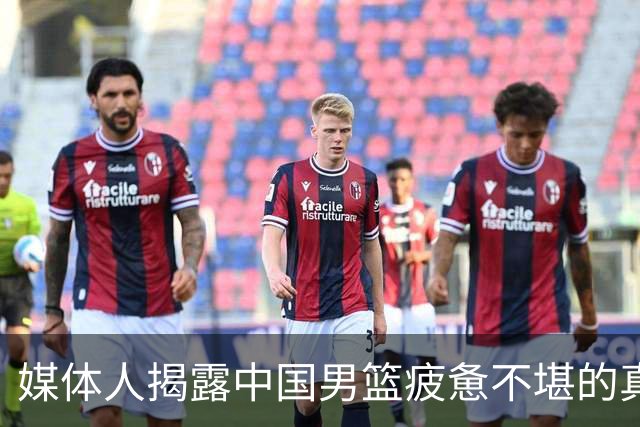 媒体人揭露中国男篮疲惫不堪的真实情况